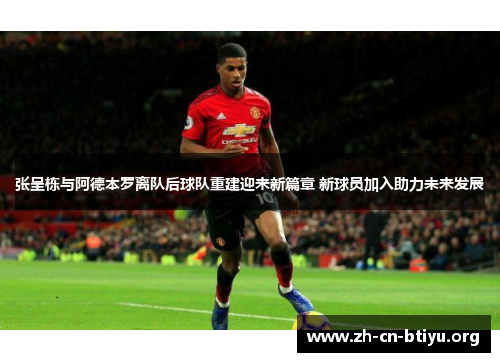 张呈栋与阿德本罗离队后球队重建迎来新篇章 新球员加入助力未来发展