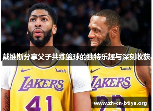 戴维斯分享父子共练篮球的独特乐趣与深刻收获