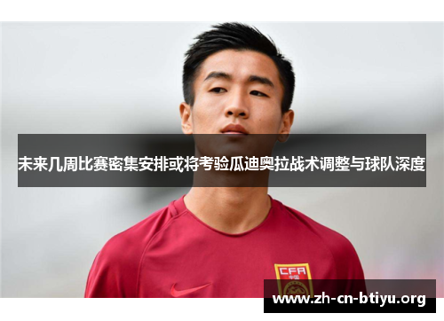未来几周比赛密集安排或将考验瓜迪奥拉战术调整与球队深度