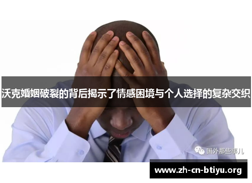 沃克婚姻破裂的背后揭示了情感困境与个人选择的复杂交织
