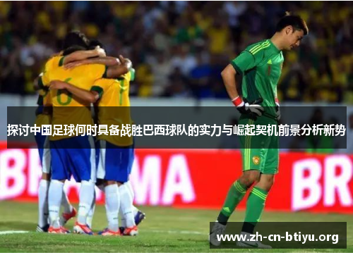 探讨中国足球何时具备战胜巴西球队的实力与崛起契机前景分析新势
