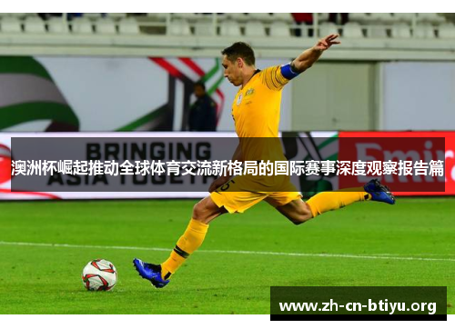 澳洲杯崛起推动全球体育交流新格局的国际赛事深度观察报告篇