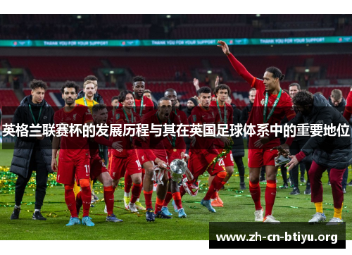 英格兰联赛杯的发展历程与其在英国足球体系中的重要地位